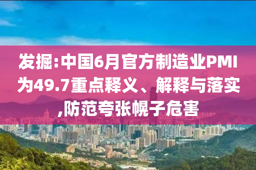發(fā)掘:中國6月官方制造業(yè)PMI為49.7重點釋義、解釋與落實,防范夸張幌子危害