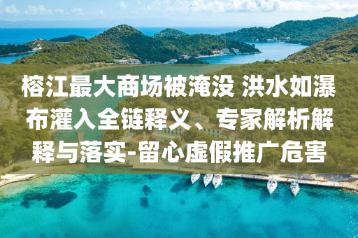 榕江最大商場被淹沒 洪水如瀑布灌入全鏈釋義、專家解析解釋與落實(shí)-留心虛假推廣危害