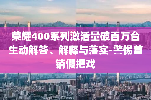 榮耀400系列激活量破百萬臺生動解答、解釋與落實-警惕營銷假把戲