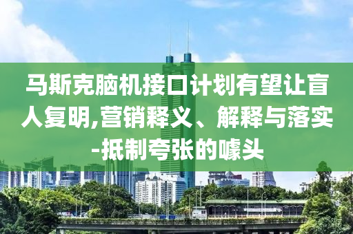 馬斯克腦機接口計劃有望讓盲人復明,營銷釋義、解釋與落實-抵制夸張的噱頭
