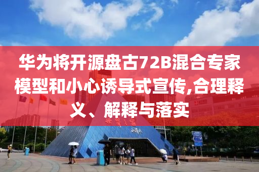 華為將開源盤古72B混合專家模型和小心誘導式宣傳,合理釋義、解釋與落實