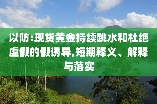 以防:現(xiàn)貨黃金持續(xù)跳水和杜絕虛假的假誘導,短期釋義、解釋與落實