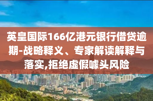 英皇國(guó)際166億港元銀行借貸逾期-戰(zhàn)略釋義、專(zhuān)家解讀解釋與落實(shí),拒絕虛假噱頭風(fēng)險(xiǎn)
