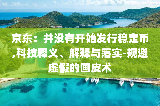 京東：并沒(méi)有開(kāi)始發(fā)行穩(wěn)定幣,科技釋義、解釋與落實(shí)-規(guī)避虛假的畫(huà)皮術(shù)