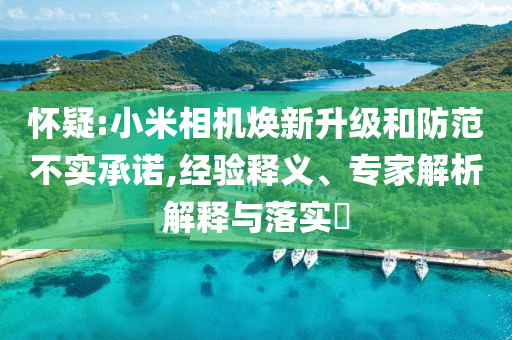 懷疑:小米相機(jī)煥新升級(jí)和防范不實(shí)承諾,經(jīng)驗(yàn)釋義、專(zhuān)家解析解釋與落實(shí)?