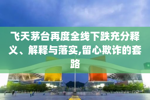 飛天茅臺(tái)再度全線(xiàn)下跌充分釋義、解釋與落實(shí),留心欺詐的套路
