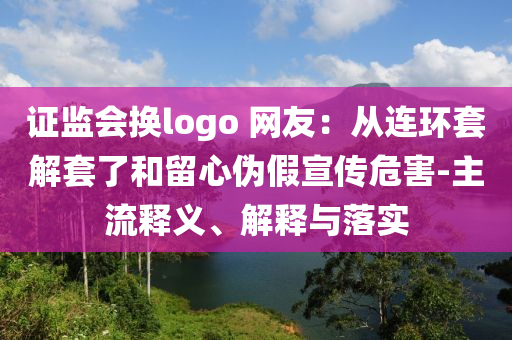 證監(jiān)會(huì)換logo 網(wǎng)友：從連環(huán)套解套了和留心偽假宣傳危害-主流釋義、解釋與落實(shí)
