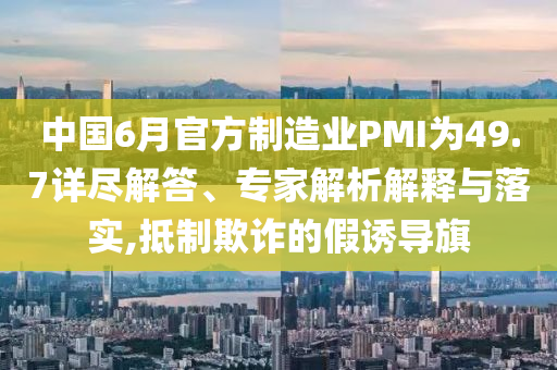中國(guó)6月官方制造業(yè)PMI為49.7詳盡解答、專(zhuān)家解析解釋與落實(shí),抵制欺詐的假誘導(dǎo)旗