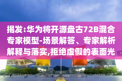 揭發(fā):華為將開源盤古72B混合專家模型-場景解答、專家解析解釋與落實,拒絕虛假的表面光