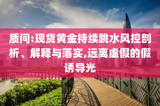 質(zhì)問:現(xiàn)貨黃金持續(xù)跳水風(fēng)控剖析、解釋與落實,遠(yuǎn)離虛假的假誘導(dǎo)光