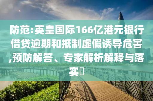 防范:英皇國際166億港元銀行借貸逾期和抵制虛假誘導(dǎo)危害,預(yù)防解答、專家解析解釋與落實?