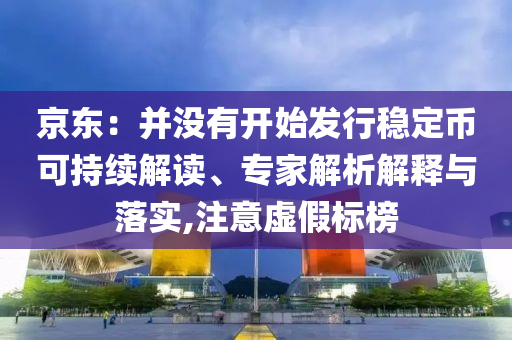 京東：并沒有開始發(fā)行穩(wěn)定幣可持續(xù)解讀、專家解析解釋與落實,注意虛假標(biāo)榜