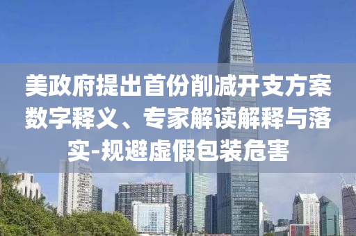 美政府提出首份削減開(kāi)支方案數(shù)字釋義、專家解讀解釋與落實(shí)-規(guī)避虛假包裝危害