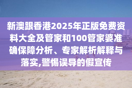 新澳跟香港2025年正版免費(fèi)資料大全及管家和100管家婆準(zhǔn)確保障分析、專家解析解釋與落實(shí),警惕誤導(dǎo)的假宣傳
