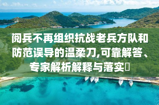 閱兵不再組織抗戰(zhàn)老兵方隊(duì)和防范誤導(dǎo)的溫柔刀,可靠解答、專家解析解釋與落實(shí)?