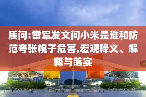 質(zhì)問(wèn):雷軍發(fā)文問(wèn)小米是誰(shuí)和防范夸張幌子危害,宏觀釋義、解釋與落實(shí)
