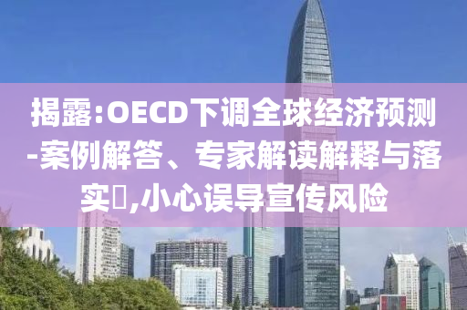 揭露:OECD下調(diào)全球經(jīng)濟(jì)預(yù)測(cè)-案例解答、專家解讀解釋與落實(shí)?,小心誤導(dǎo)宣傳風(fēng)險(xiǎn)
