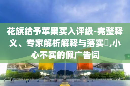花旗給予蘋(píng)果買入評(píng)級(jí)-完整釋義、專家解析解釋與落實(shí)?,小心不實(shí)的假?gòu)V告詞