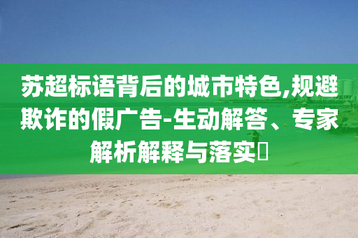 蘇超標(biāo)語背后的城市特色,規(guī)避欺詐的假廣告-生動(dòng)解答、專家解析解釋與落實(shí)?