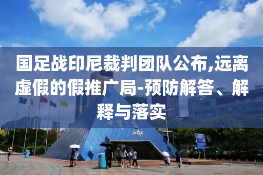 國足戰(zhàn)印尼裁判團(tuán)隊(duì)公布,遠(yuǎn)離虛假的假推廣局-預(yù)防解答、解釋與落實(shí)