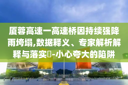 廈蓉高速一高速橋因持續(xù)強(qiáng)降雨垮塌,數(shù)據(jù)釋義、專家解析解釋與落實(shí)?-小心夸大的陷阱
