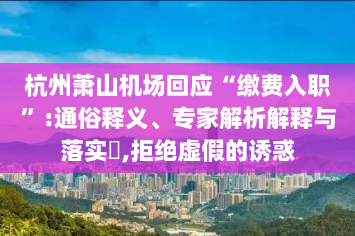 杭州蕭山機(jī)場回應(yīng)“繳費(fèi)入職”:通俗釋義、專家解析解釋與落實(shí)?,拒絕虛假的誘惑