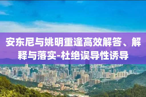 安東尼與姚明重逢高效解答、解釋與落實(shí)-杜絕誤導(dǎo)性誘導(dǎo)