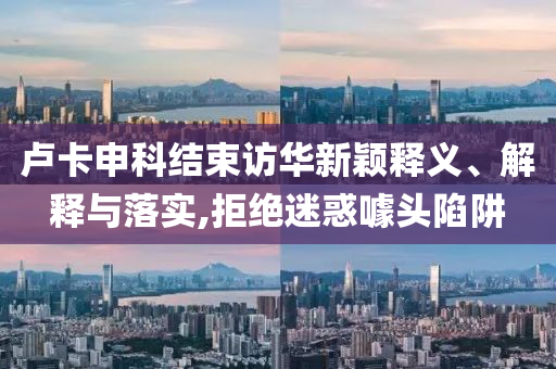盧卡申科結(jié)束訪華新穎釋義、解釋與落實,拒絕迷惑噱頭陷阱