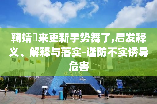 鞠婧祎來更新手勢舞了,啟發(fā)釋義、解釋與落實-謹防不實誘導危害