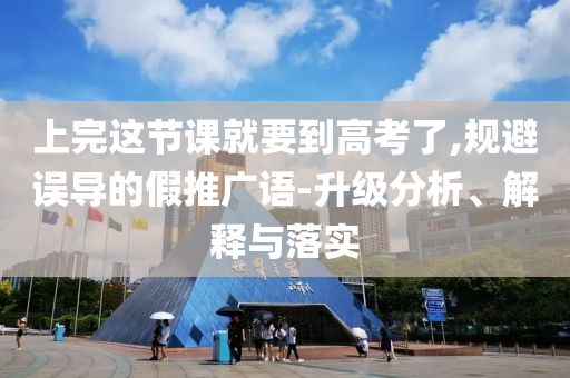 上完這節(jié)課就要到高考了,規(guī)避誤導(dǎo)的假推廣語(yǔ)-升級(jí)分析、解釋與落實(shí)