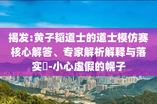 揭發(fā):黃子韜道士的道士模仿賽核心解答、專家解析解釋與落實(shí)?-小心虛假的幌子