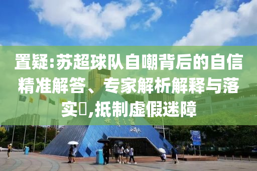 置疑:蘇超球隊(duì)自嘲背后的自信精準(zhǔn)解答、專家解析解釋與落實(shí)?,抵制虛假迷障