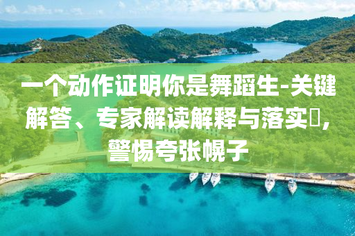 一個(gè)動(dòng)作證明你是舞蹈生-關(guān)鍵解答、專家解讀解釋與落實(shí)?,警惕夸張幌子
