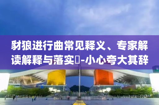 豺狼進(jìn)行曲常見(jiàn)釋義、專家解讀解釋與落實(shí)?-小心夸大其辭