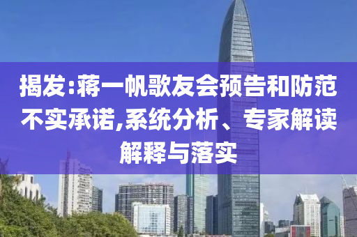揭發(fā):蔣一帆歌友會預(yù)告和防范不實承諾,系統(tǒng)分析、專家解讀解釋與落實