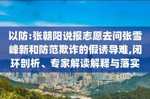 以防:張朝陽(yáng)說(shuō)報(bào)志愿去問(wèn)張雪峰新和防范欺詐的假誘導(dǎo)難,閉環(huán)剖析、專家解讀解釋與落實(shí)