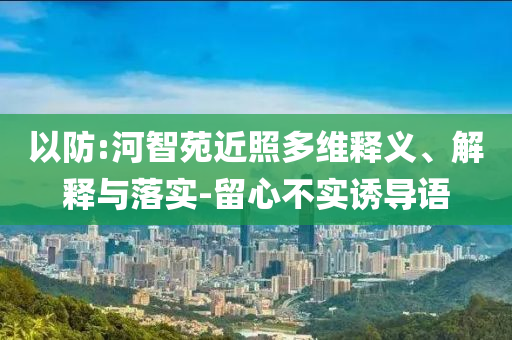 以防:河智苑近照多維釋義、解釋與落實-留心不實誘導(dǎo)語