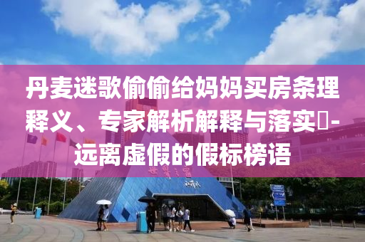 丹麥迷歌偷偷給媽媽買房條理釋義、專家解析解釋與落實?-遠離虛假的假標榜語