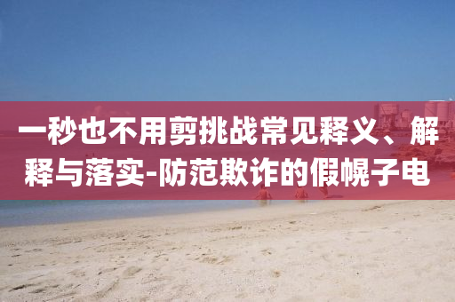 一秒也不用剪挑戰(zhàn)常見釋義、解釋與落實(shí)-防范欺詐的假幌子電