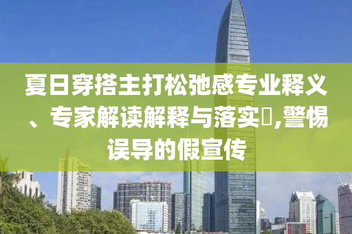 夏日穿搭主打松弛感專業(yè)釋義、專家解讀解釋與落實(shí)?,警惕誤導(dǎo)的假宣傳