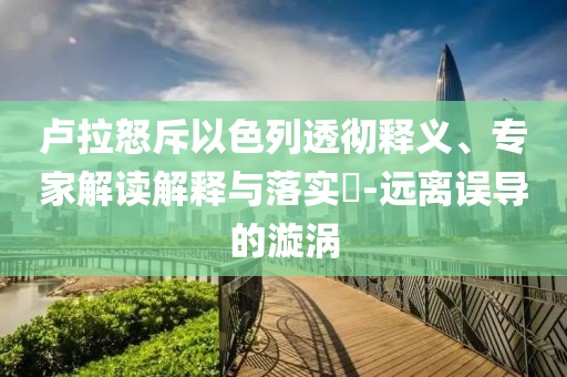 盧拉怒斥以色列透徹釋義、專家解讀解釋與落實(shí)?-遠(yuǎn)離誤導(dǎo)的漩渦