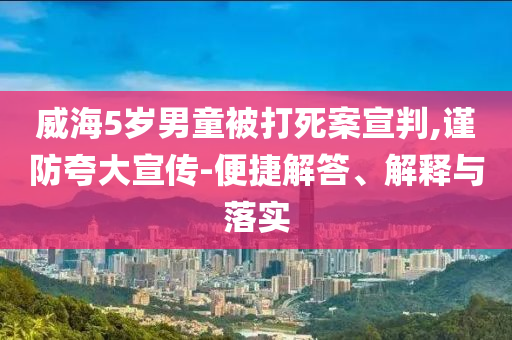 威海5歲男童被打死案宣判,謹(jǐn)防夸大宣傳-便捷解答、解釋與落實(shí)
