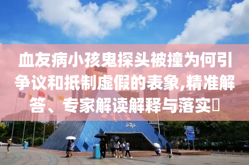 血友病小孩鬼探頭被撞為何引爭(zhēng)議和抵制虛假的表象,精準(zhǔn)解答、專家解讀解釋與落實(shí)?