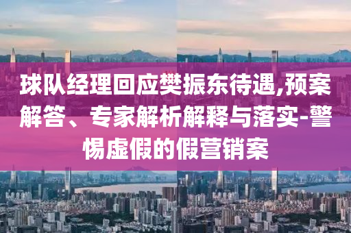 球隊(duì)經(jīng)理回應(yīng)樊振東待遇,預(yù)案解答、專家解析解釋與落實(shí)-警惕虛假的假營(yíng)銷案