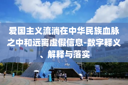 愛國(guó)主義流淌在中華民族血脈之中和遠(yuǎn)離虛假信息-數(shù)字釋義、解釋與落實(shí)