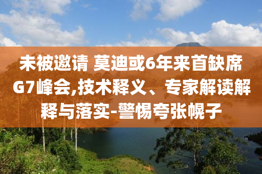 未被邀請 莫迪或6年來首缺席G7峰會,技術(shù)釋義、專家解讀解釋與落實-警惕夸張幌子