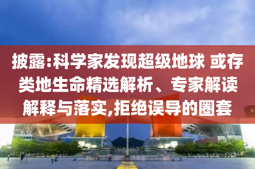 披露:科學家發(fā)現(xiàn)超級地球 或存類地生命精選解析、專家解讀解釋與落實,拒絕誤導的圈套