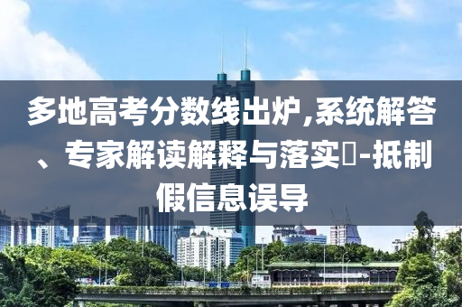 多地高考分?jǐn)?shù)線出爐,系統(tǒng)解答、專家解讀解釋與落實(shí)?-抵制假信息誤導(dǎo)