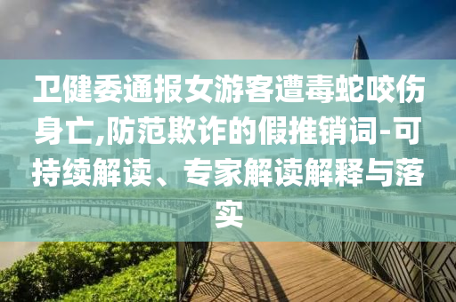 衛(wèi)健委通報女游客遭毒蛇咬傷身亡,防范欺詐的假推銷詞-可持續(xù)解讀、專家解讀解釋與落實