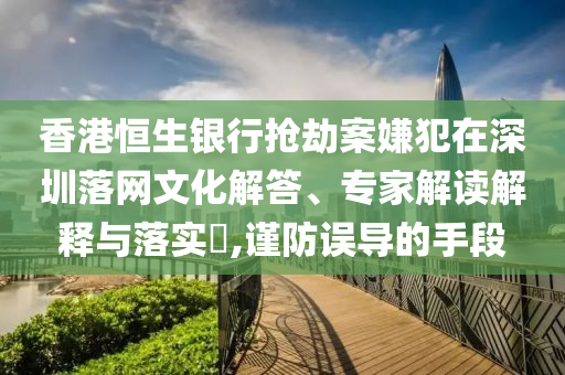香港恒生銀行搶劫案嫌犯在深圳落網(wǎng)文化解答、專家解讀解釋與落實?,謹防誤導的手段